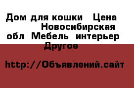 Дом для кошки › Цена ­ 7 500 - Новосибирская обл. Мебель, интерьер » Другое   